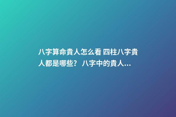 八字算命貴人怎么看 四柱八字貴人都是哪些？ 八字中的貴人是什么意思？